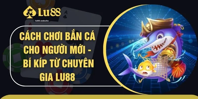 Cách Chơi Bắn Cá Cho Người Mới - Bí Kíp Từ Chuyên Gia LU88