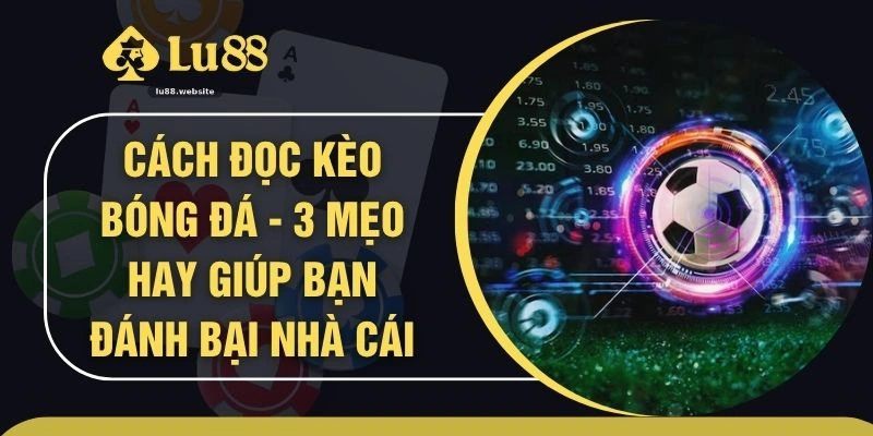 Cách Đọc Kèo Bóng Đá - 3 Mẹo Hay Giúp Bạn Đánh Bại Nhà Cái
