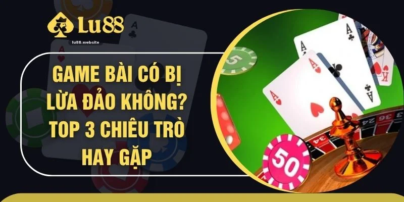 Game Bài Có Bị Lừa Đảo Không? Top 3 Chiêu Trò Hay Gặp