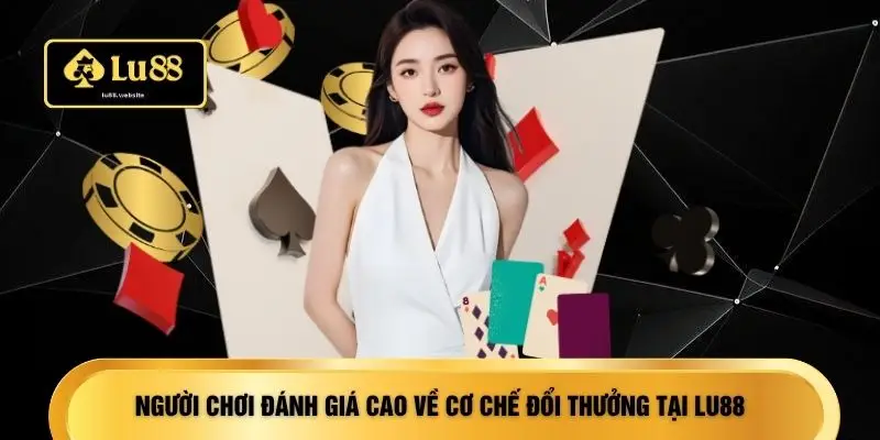 Người chơi đánh giá cao về cơ chế đổi thưởng tại LU88