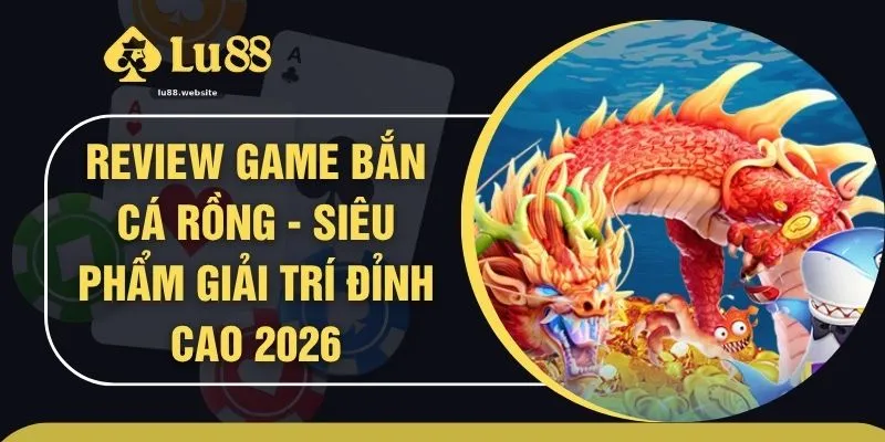 Review Game Bắn Cá Rồng - Siêu Phẩm Giải Trí Đỉnh Cao 2026